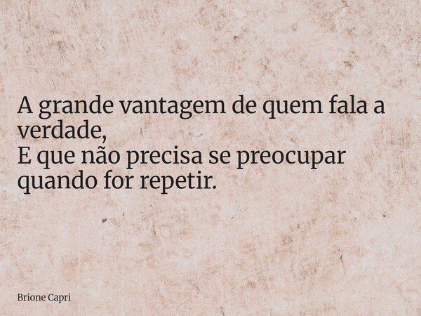 A grande vantagem de quem fala a verdade, E que não precisa se preocupar quando for repetir.... Frase de Brione Capri.