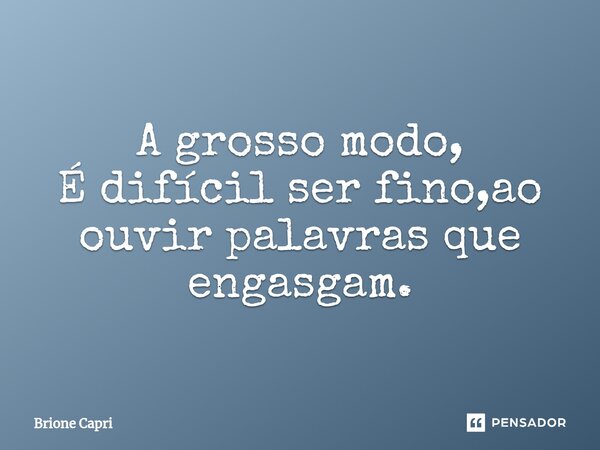 ⁠A grosso modo, É difícil ser fino,ao ouvir palavras que engasgam.... Frase de Brione Capri.