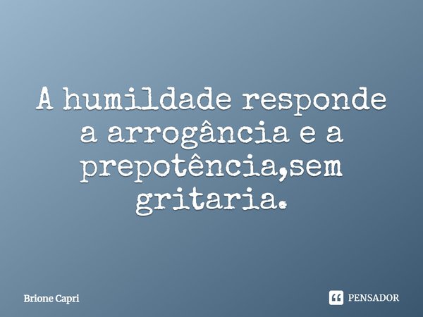 ⁠A humildade responde a arrogância e a prepotência,sem gritaria.... Frase de Brione Capri.