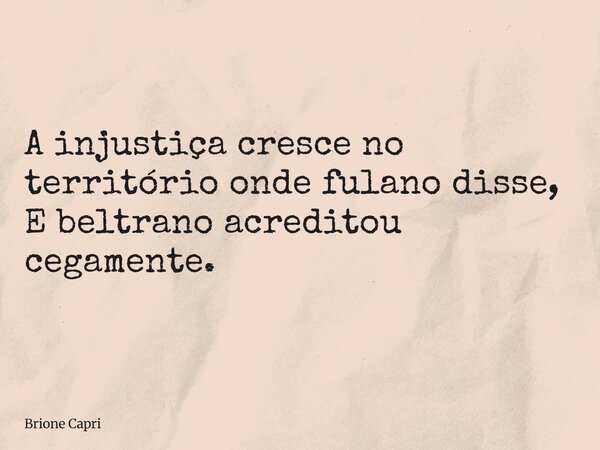 A injustiça cresce no território onde fulano disse, E beltrano acreditou cegamente.... Frase de Brione Capri.