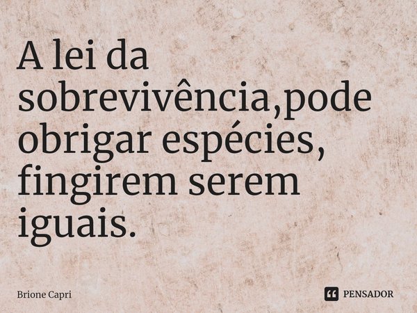 ⁠A lei da sobrevivência,pode obrigar espécies, fingirem serem iguais.... Frase de Brione Capri.