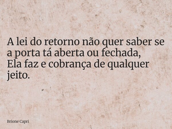 A lei do retorno não quer saber se a porta tá aberta ou fechada, Ela faz e cobrança de qualquer jeito.... Frase de Brione Capri.