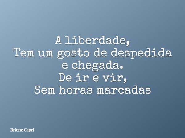 A liberdade, Tem um gosto de despedida e chegada. De ir e vir, Sem horas marcadas... Frase de Brione Capri.