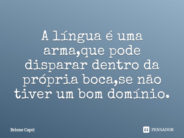 ⁠A língua é uma arma,que pode disparar dentro da própria boca,se não tiver um bom domínio.... Frase de Brione Capri.