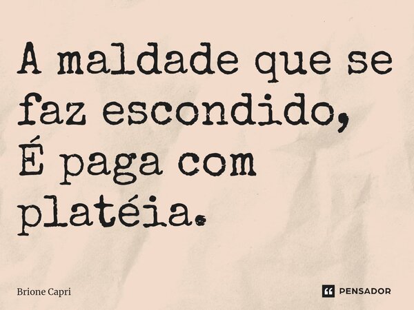 ⁠A maldade que se faz escondido, É paga com platéia.... Frase de Brione Capri.