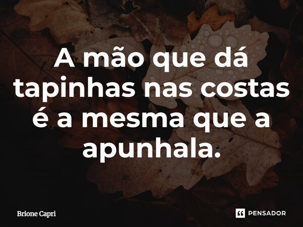 A mão que dá tapinhas nas costas é a mesma que a apunhala.... Frase de Brione Capri.
