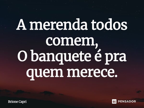 ⁠A merenda todos comem, O banquete é pra quem merece.... Frase de Brione Capri.