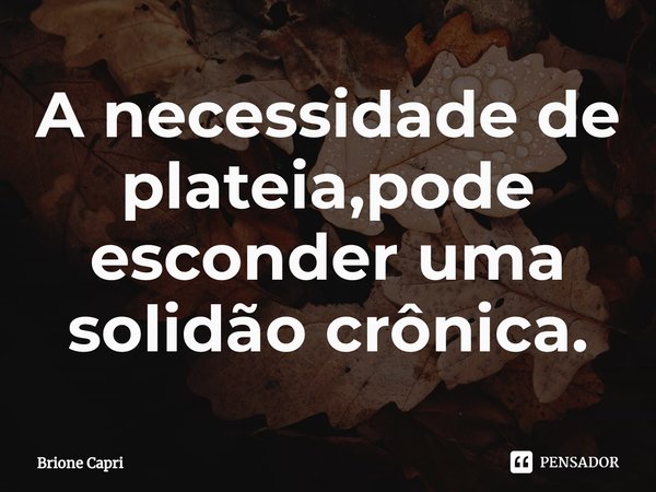 ⁠A necessidade de plateia,pode esconder uma solidão crônica.... Frase de Brione Capri.