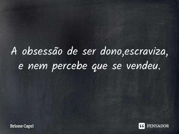 ⁠A obsessão de ser dono,escraviza, e nem percebe que se vendeu.... Frase de Brione Capri.