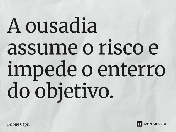 A ousadia assume o risco e impede o enterro do objetivo.... Frase de Brione Capri.