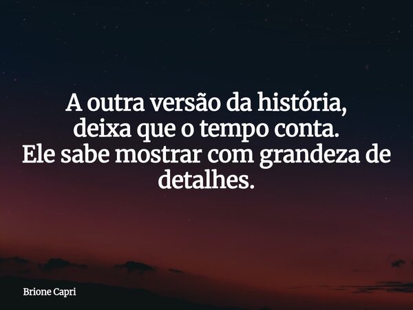 A outra versão da história, deixa que o tempo conta. Ele sabe mostrar com grandeza de detalhes.... Frase de Brione Capri.