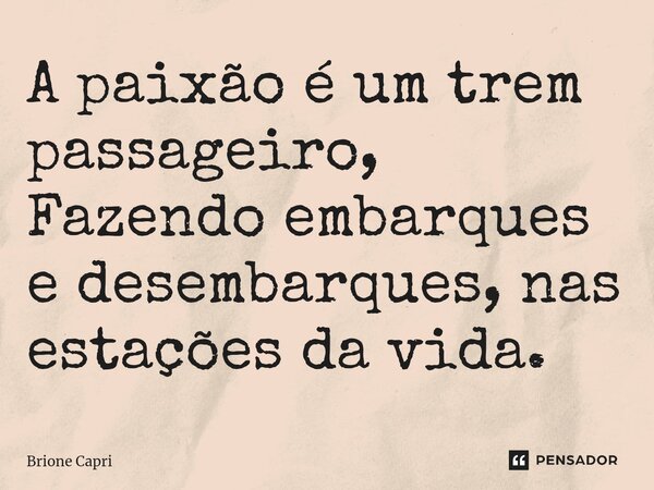 A paixão é um trem passageiro, Fazendo embarques e desembarques, nas estações da vida.... Frase de Brione Capri.