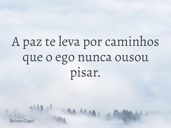 A paz te leva por caminhos que o ego nunca ousou pisar.... Frase de Brione Capri.