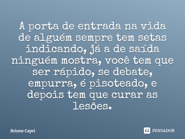 ⁠A porta de entrada na vida de alguém sempre tem setas indicando, já a de saída ninguém mostra, você tem que ser rápido, se debate, empurra, é pisoteado, e depo... Frase de Brione Capri.
