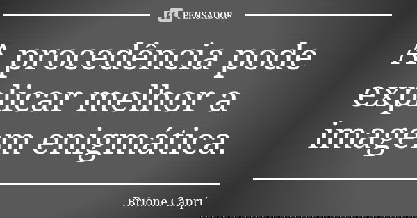 A procedência pode explicar melhor a imagem enigmática.... Frase de Brione Capri.