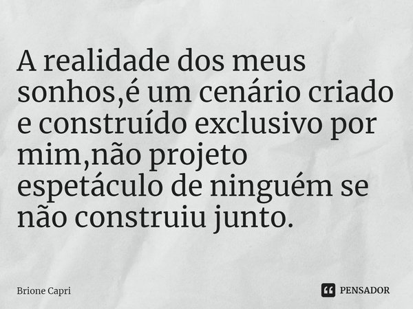 ⁠A realidade dos meus sonhos,é um cenário criado e construído exclusivo por mim,não projeto espetáculo de ninguém se não construiu junto.... Frase de Brione Capri.