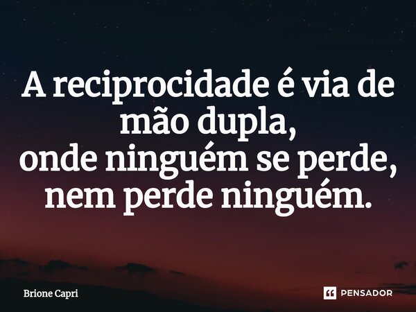 A reciprocidade é via de mão dupla, onde ninguém se perde, nem perde ninguém.... Frase de Brione Capri.
