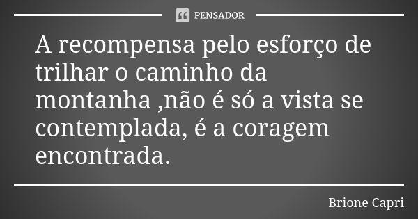 A recompensa pelo esforço de trilhar o caminho da montanha ,não é só a vista se contemplada, é a coragem encontrada.... Frase de Brione Capri.