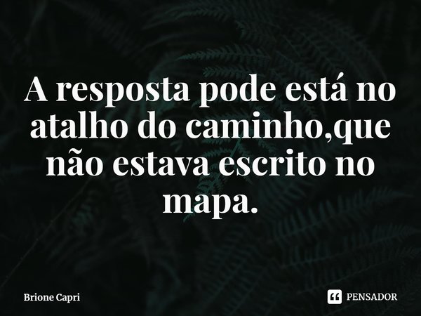 ⁠A resposta pode está no atalho do caminho,que não estava escrito no mapa.... Frase de Brione Capri.