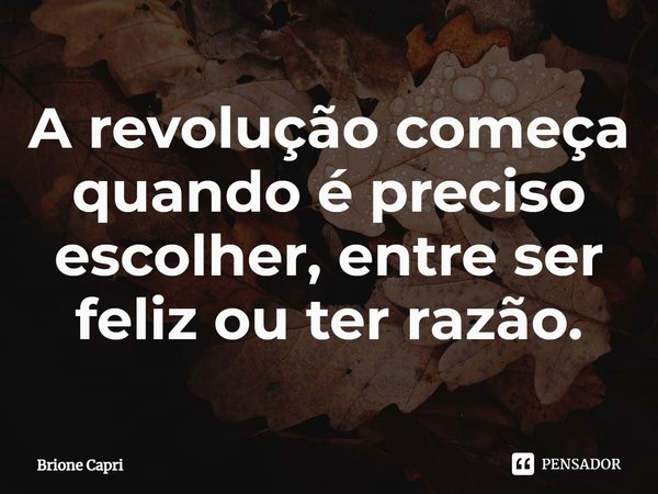 ⁠A revolução começa quando é preciso escolher, entre ser feliz ou ter razão.... Frase de Brione Capri.