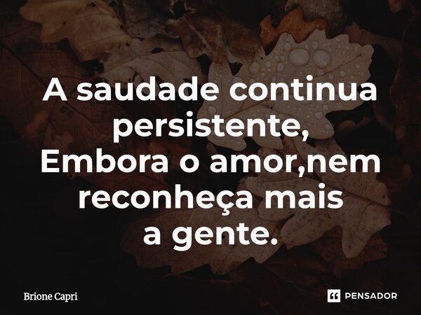⁠A saudade continua persistente, Embora o amor,nem reconheça mais a gente.... Frase de Brione Capri.