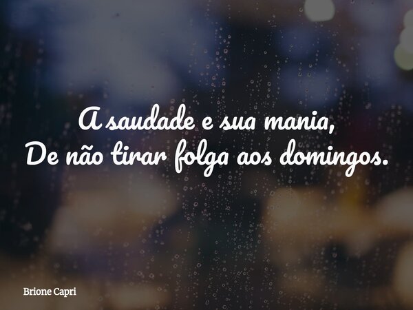 A saudade e sua mania, De não tirar folga aos domingos.... Frase de Brione Capri.