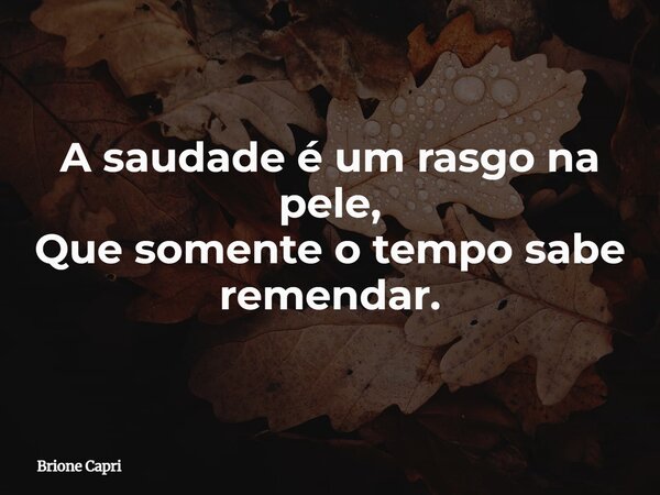 A saudade é um rasgo na pele, Que somente o tempo sabe remendar.... Frase de Brione Capri.
