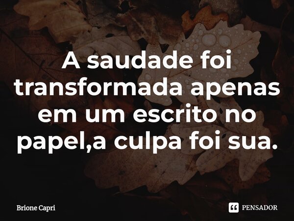 ⁠A saudade foi transformada apenas em um escrito no papel,a culpa foi sua.... Frase de Brione Capri.