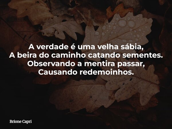 A verdade é uma velha sábia, A beira do caminho catando sementes. Observando a mentira passar, Causando redemoinhos.... Frase de Brione Capri.