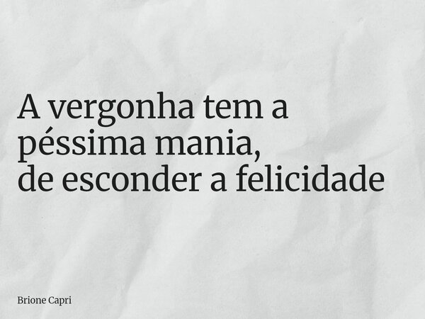 A vergonha tem a péssima mania,
de esconder a felicidade... Frase de Brione Capri.