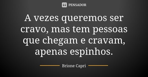 A vezes queremos ser cravo, mas tem pessoas que chegam e cravam, apenas espinhos.... Frase de Brione Capri.