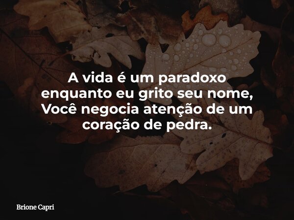 A vida é um paradoxo enquanto eu grito seu nome, Você negocia atenção de um coração de pedra.... Frase de Brione Capri.