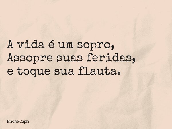 A vida é um sopro, Assopre suas feridas, e toque sua flauta.... Frase de Brione Capri.