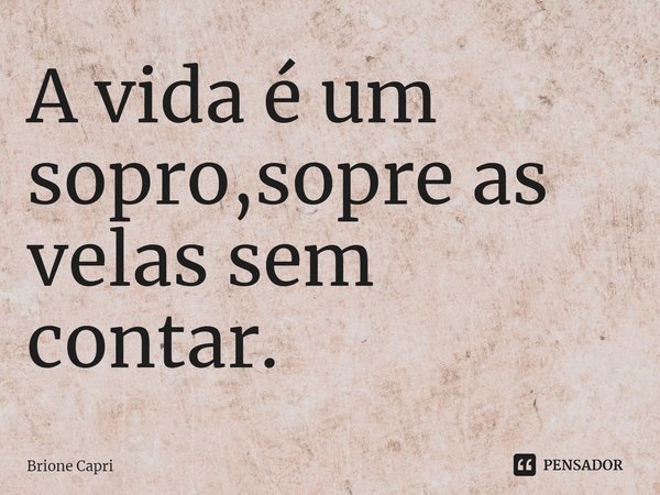 ⁠A vida é um sopro,sopre as velas sem contar.... Frase de Brione Capri.