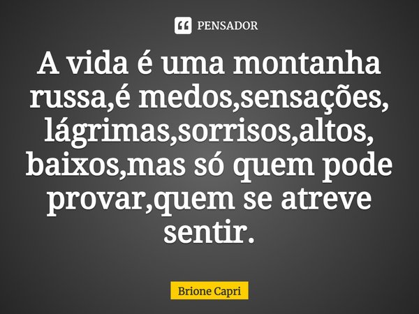 ⁠A vida é uma montanha russa,é medos,sensações,
lágrimas,sorrisos,altos, baixos,mas só quem pode provar,quem se atreve sentir.... Frase de Brione Capri.