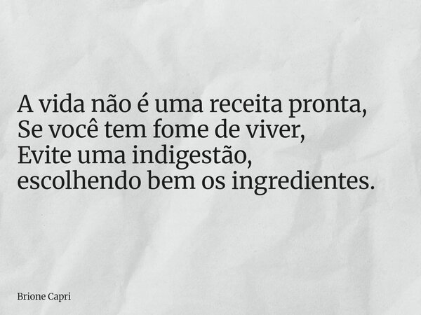 A vida não é uma receita pronta, Se você tem fome de viver, Evite uma indigestão, escolhendo bem os ingredientes.... Frase de Brione Capri.