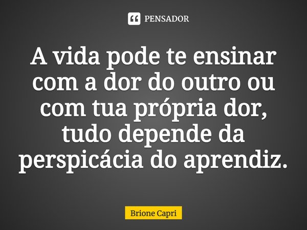⁠A vida pode te ensinar com a dor do outro ou com tua própria dor, tudo depende da perspicácia do aprendiz.... Frase de Brione Capri.