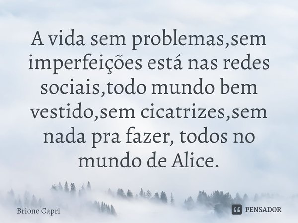 ⁠A vida sem problemas,sem imperfeições está nas redes sociais,todo mundo bem vestido,sem cicatrizes,sem nada pra fazer, todos no mundo de Alice.... Frase de Brione Capri.