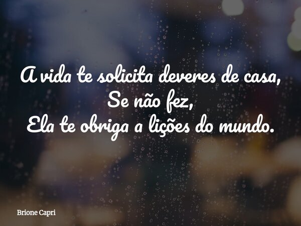 A vida te solicita deveres de casa, Se não fez, Ela te obriga a lições do mundo.... Frase de Brione Capri.