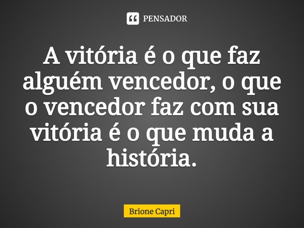 ⁠A vitória é o que faz alguém vencedor, o que o vencedor faz com sua vitória é o que muda a história.... Frase de Brione Capri.