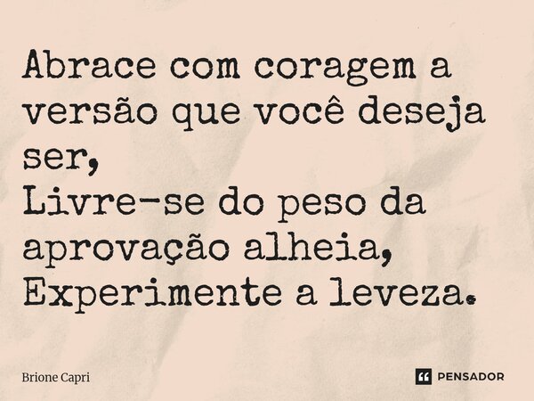 ⁠Abrace com coragem a versão que você deseja ser, Livre-se do peso da aprovação alheia, Experimente a leveza.... Frase de Brione Capri.