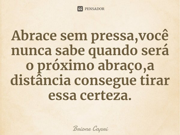 ⁠Abrace sem pressa,você nunca sabe quando será o próximo abraço,a distância consegue tirar essa certeza.... Frase de Brione Capri.