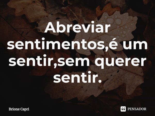 ⁠Abreviar sentimentos,é um sentir,sem querer sentir.... Frase de Brione Capri.