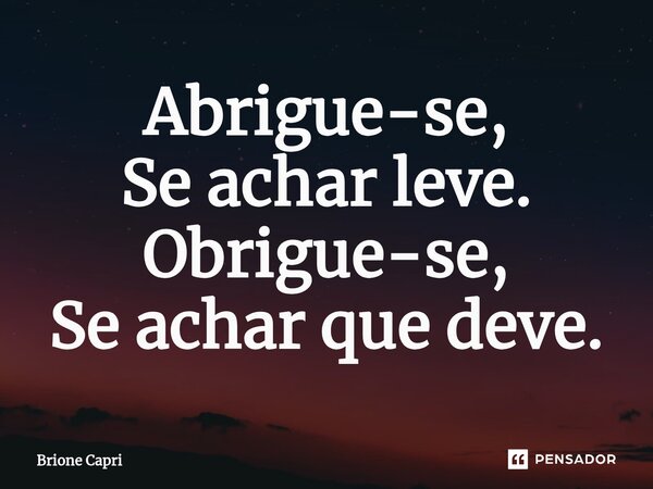 ⁠Abrigue-se, Se achar leve. Obrigue-se, Se achar que deve.... Frase de Brione Capri.