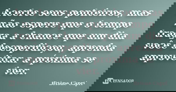 Acerte seus ponteiros, mas não espere que o tempo traga a chance que um dia você desperdiçou, aprenda aproveitar a próxima se vier.... Frase de Brione Capri.