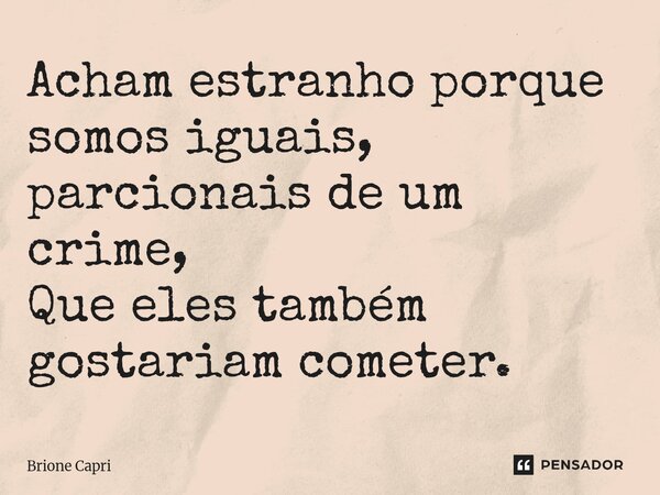 ⁠Acham estranho porque somos iguais, parcionais de um crime, Que eles também gostariam cometer.... Frase de Brione Capri.