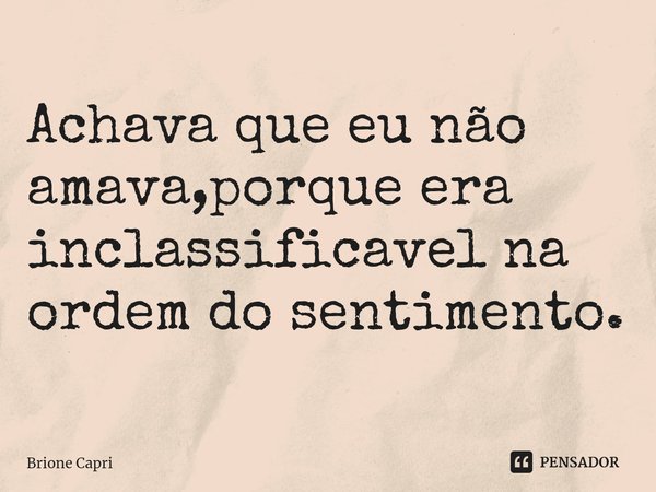 ⁠Achava que eu não amava,porque era inclassificavel na ordem do sentimento.... Frase de Brione Capri.