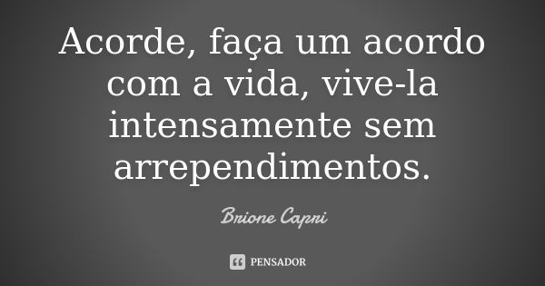 Acorde, faça um acordo com a vida, vive-la intensamente sem arrependimentos.... Frase de Brione Capri.