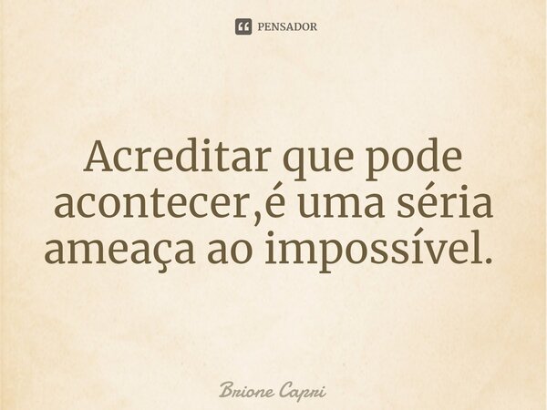 Acreditar que pode acontecer,é uma séria ameaça ao impossível. ⁠... Frase de Brione Capri.