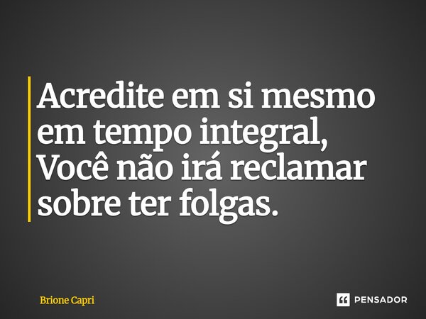 ⁠Acredite em si mesmo em tempo integral, Você não irá reclamar sobre ter folgas.... Frase de Brione Capri.